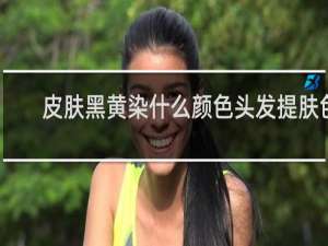 皮肤黑黄染什么颜色头发提肤色