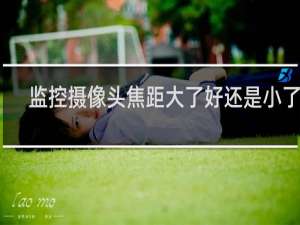 监控摄像头焦距大了好还是小了好