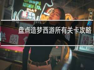 盘点造梦西游所有关卡攻略