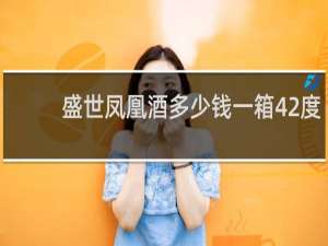 盛世凤凰酒多少钱一箱42度