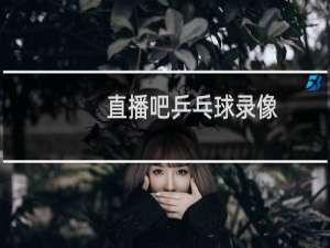 直播吧乒乓球录像