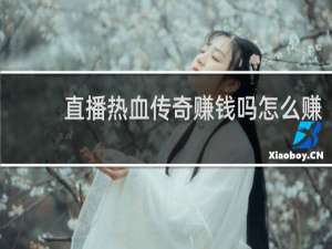 直播热血传奇赚钱吗怎么赚