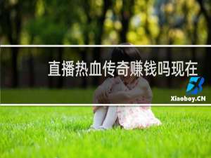 直播热血传奇赚钱吗现在