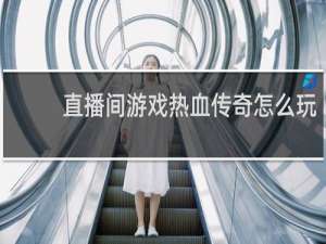 直播间游戏热血传奇怎么玩