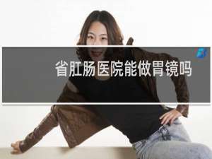 省肛肠医院能做胃镜吗