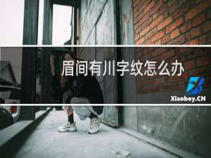 眉间有川字纹怎么办（川字纹面相男人女人）