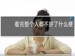 看完整个人都不好了什么梗