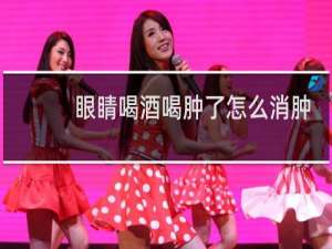 眼睛喝酒喝肿了怎么消肿