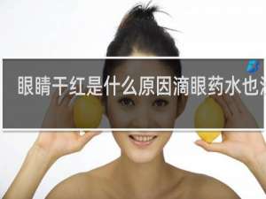 眼睛干红是什么原因滴眼药水也没用