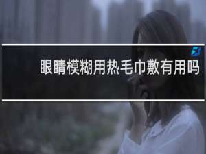 眼睛模糊用热毛巾敷有用吗