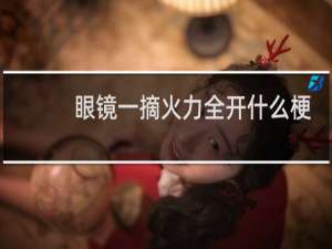 眼镜一摘火力全开什么梗