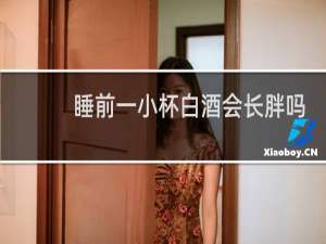 睡前一小杯白酒会长胖吗