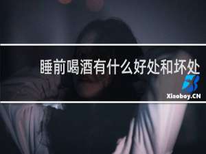 睡前喝酒有什么好处和坏处