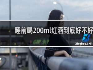 睡前喝200ml红酒到底好不好