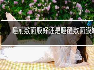 睡前敷面膜好还是睡醒敷面膜好