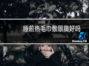 睡前热毛巾敷眼睛好吗