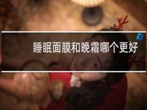 睡眠面膜和晚霜哪个更好