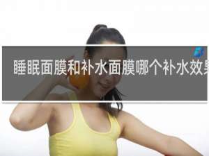 睡眠面膜和补水面膜哪个补水效果好