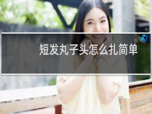 短发丸子头怎么扎简单好看（短发丸子头怎么扎好看）