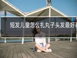 短发儿童怎么扎丸子头发最好看