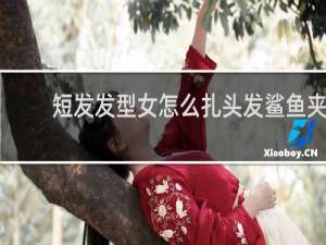 短发发型女怎么扎头发鲨鱼夹