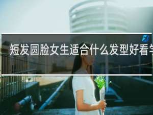 短发圆脸女生适合什么发型好看学生