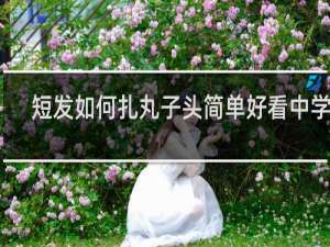 短发如何扎丸子头简单好看中学生
