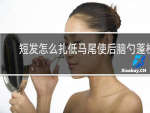 短发怎么扎低马尾使后脑勺蓬松