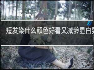 短发染什么颜色好看又减龄显白男生