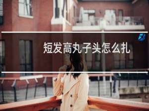 短发高丸子头怎么扎