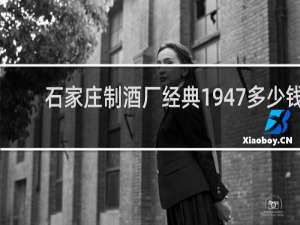 石家庄制酒厂经典1947多少钱