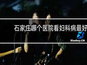 石家庄哪个医院看妇科病最好