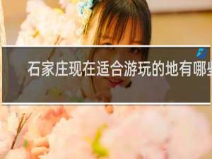 石家庄现在适合游玩的地有哪些