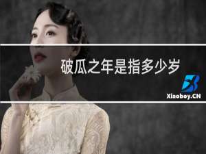 破瓜之年是指多少岁，破瓜之痛什么意思什么梗