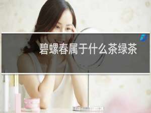 碧螺春属于什么茶绿茶还是红茶（碧螺春属于什么茶）