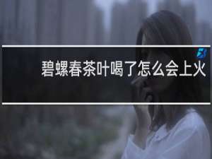 碧螺春茶叶喝了怎么会上火