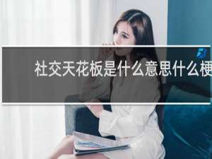 社交天花板是什么意思什么梗