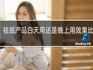 祛斑产品白天用还是晚上用效果比较好