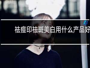 祛痘印祛斑美白用什么产品好
