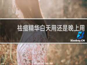 祛痘精华白天用还是晚上用