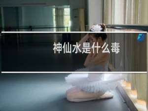 神仙水是什么毒（神仙水是什么）