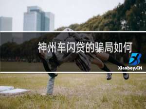 神州车闪贷的骗局如何申诉（神州车闪贷靠谱吗）