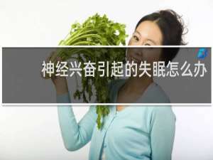 神经兴奋引起的失眠怎么办
