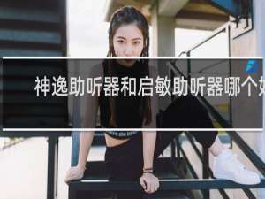 神逸助听器和启敏助听器哪个好