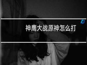 神鹰大战原神怎么打