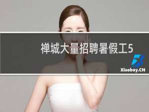 禅城大量招聘暑假工5千（佛山禅城暑期工）
