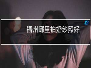 福州哪里拍婚纱照好
