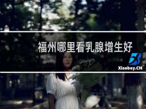 福州哪里看乳腺增生好