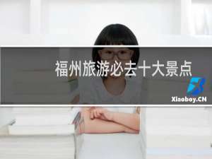 福州旅游必去十大景点 市区（不得不去的福州十大旅游景点）