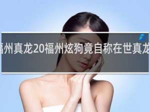福州真龙 福州炫狗竟自称在世真龙什么梗